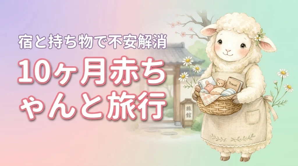 10ヶ月の赤ちゃんと旅行、何が不安？おすすめの宿と持ち物で解決