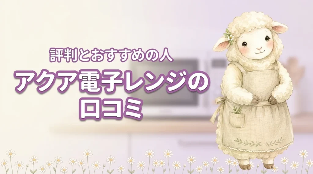 アクア電子レンジって実際どう？口コミ評価とおすすめできる人の特徴